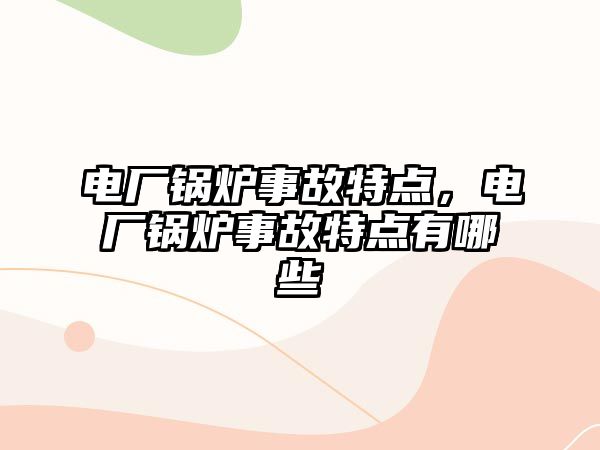 電廠鍋爐事故特點(diǎn)，電廠鍋爐事故特點(diǎn)有哪些