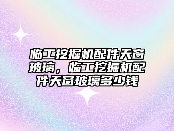 臨工挖掘機配件天窗玻璃，臨工挖掘機配件天窗玻璃多少錢