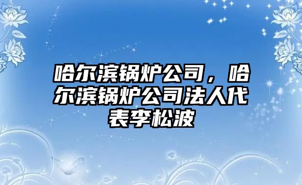 哈爾濱鍋爐公司，哈爾濱鍋爐公司法人代表李松波