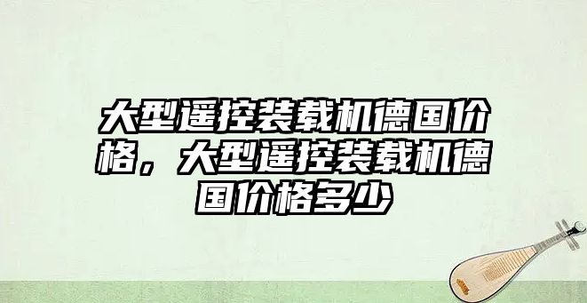 大型遙控裝載機(jī)德國(guó)價(jià)格，大型遙控裝載機(jī)德國(guó)價(jià)格多少