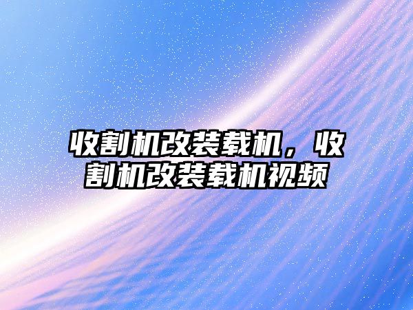 收割機改裝載機，收割機改裝載機視頻