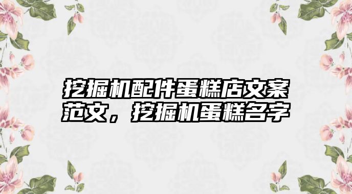 挖掘機配件蛋糕店文案范文，挖掘機蛋糕名字