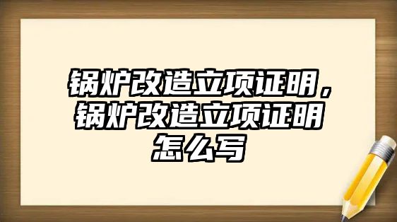 鍋爐改造立項證明，鍋爐改造立項證明怎么寫