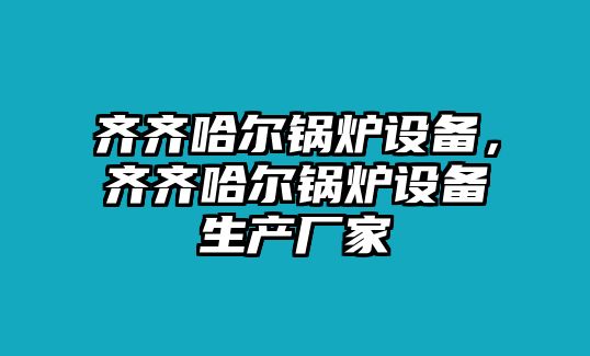 齊齊哈爾鍋爐設(shè)備，齊齊哈爾鍋爐設(shè)備生產(chǎn)廠家