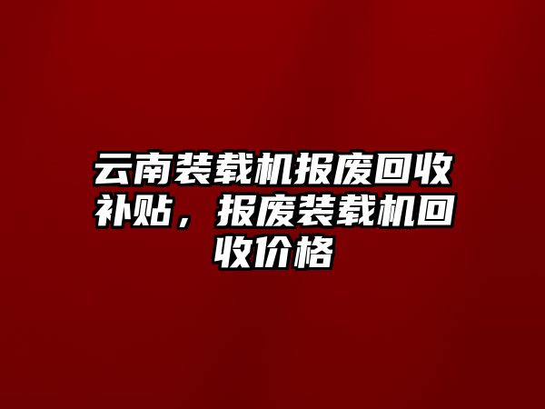 云南裝載機報廢回收補貼，報廢裝載機回收價格