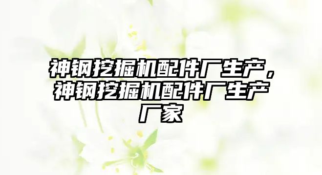 神鋼挖掘機配件廠生產，神鋼挖掘機配件廠生產廠家