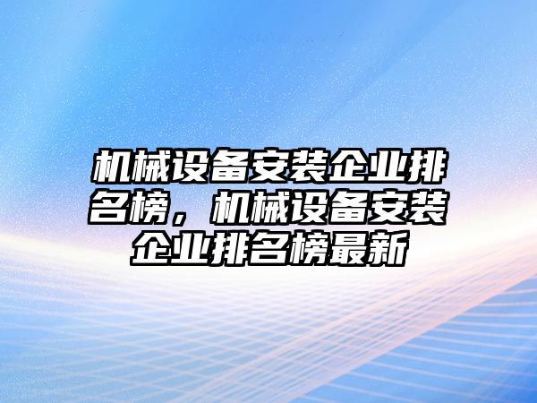 機械設(shè)備安裝企業(yè)排名榜，機械設(shè)備安裝企業(yè)排名榜最新