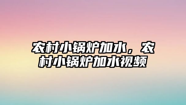 農(nóng)村小鍋爐加水，農(nóng)村小鍋爐加水視頻