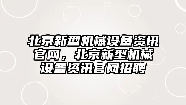 北京新型機械設(shè)備資訊官網(wǎng)，北京新型機械設(shè)備資訊官網(wǎng)招聘