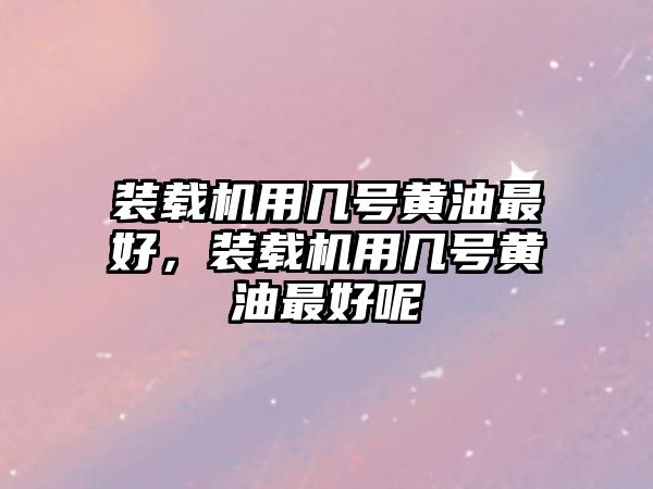 裝載機用幾號黃油最好，裝載機用幾號黃油最好呢