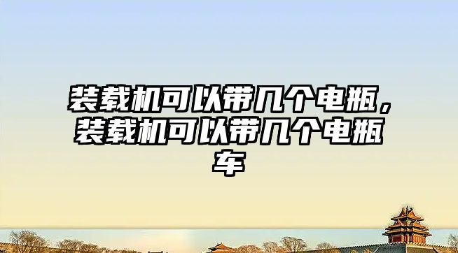 裝載機(jī)可以帶幾個(gè)電瓶，裝載機(jī)可以帶幾個(gè)電瓶車