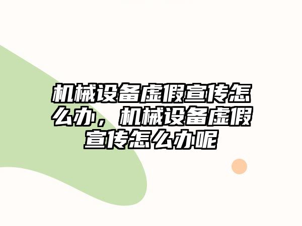 機械設(shè)備虛假宣傳怎么辦，機械設(shè)備虛假宣傳怎么辦呢