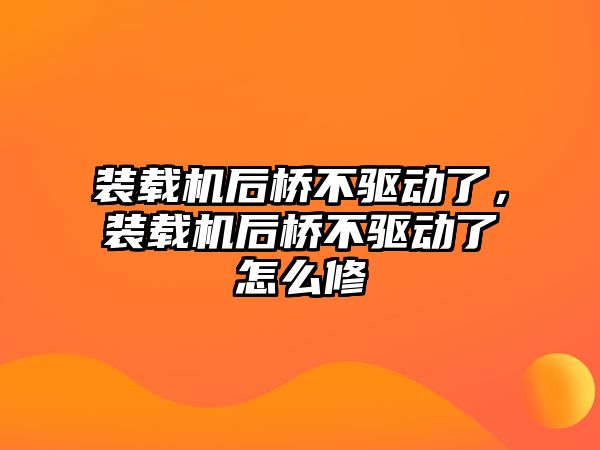 裝載機后橋不驅(qū)動了，裝載機后橋不驅(qū)動了怎么修