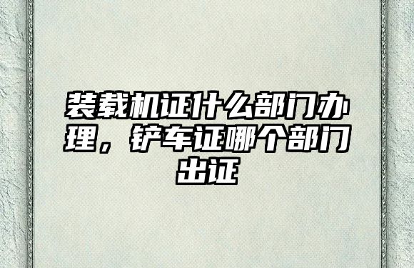 裝載機(jī)證什么部門辦理，鏟車證哪個部門出證