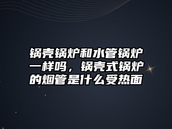 鍋殼鍋爐和水管鍋爐一樣嗎，鍋殼式鍋爐的煙管是什么受熱面