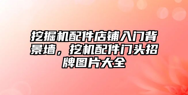 挖掘機(jī)配件店鋪入門背景墻，挖機(jī)配件門頭招牌圖片大全