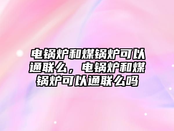 電鍋爐和煤鍋爐可以通聯(lián)么，電鍋爐和煤鍋爐可以通聯(lián)么嗎