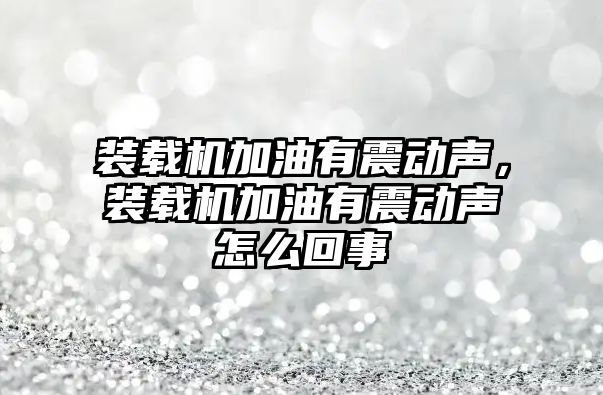 裝載機加油有震動聲，裝載機加油有震動聲怎么回事