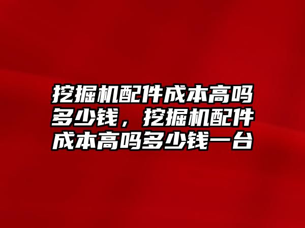 挖掘機(jī)配件成本高嗎多少錢，挖掘機(jī)配件成本高嗎多少錢一臺(tái)