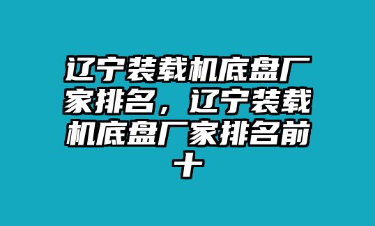 遼寧裝載機(jī)底盤(pán)廠(chǎng)家排名，遼寧裝載機(jī)底盤(pán)廠(chǎng)家排名前十