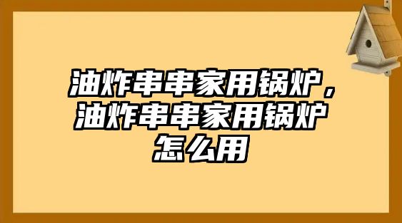 油炸串串家用鍋爐，油炸串串家用鍋爐怎么用