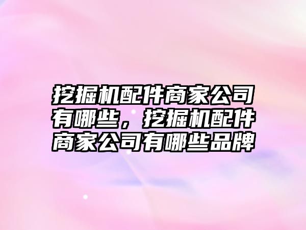 挖掘機配件商家公司有哪些，挖掘機配件商家公司有哪些品牌