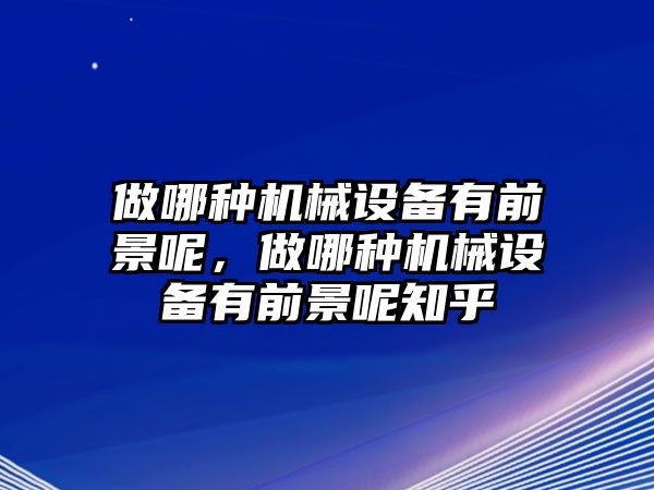 做哪種機(jī)械設(shè)備有前景呢，做哪種機(jī)械設(shè)備有前景呢知乎