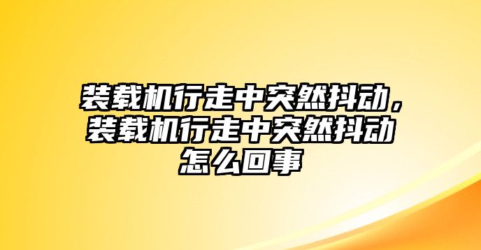 裝載機(jī)行走中突然抖動(dòng)，裝載機(jī)行走中突然抖動(dòng)怎么回事