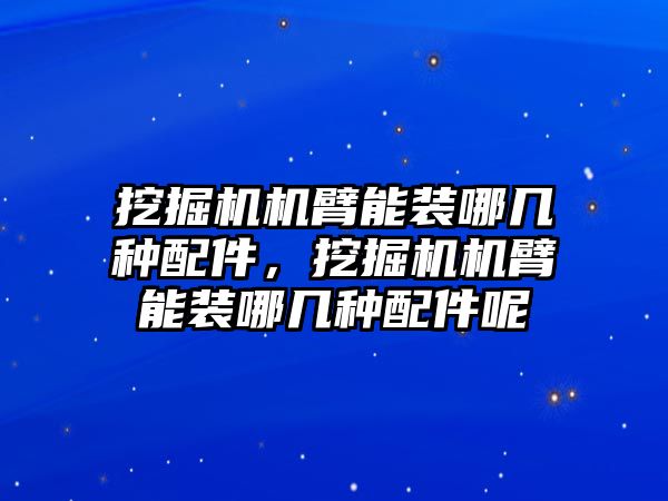 挖掘機(jī)機(jī)臂能裝哪幾種配件，挖掘機(jī)機(jī)臂能裝哪幾種配件呢