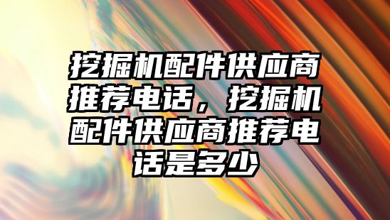 挖掘機配件供應(yīng)商推薦電話，挖掘機配件供應(yīng)商推薦電話是多少