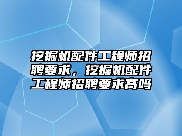 挖掘機配件工程師招聘要求，挖掘機配件工程師招聘要求高嗎