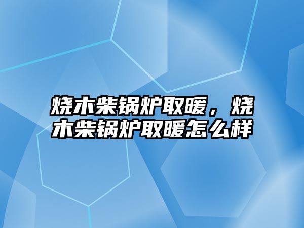 燒木柴鍋爐取暖，燒木柴鍋爐取暖怎么樣