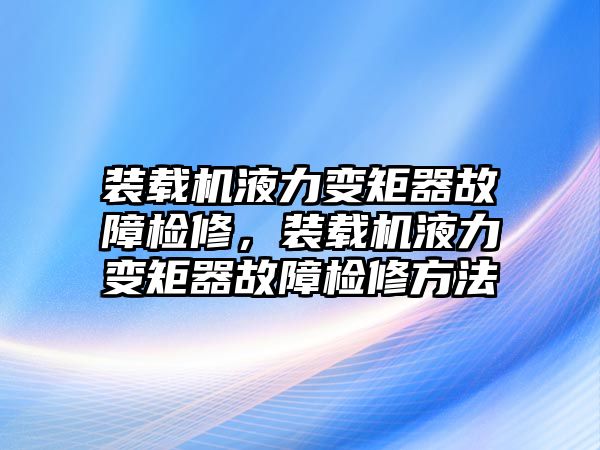 裝載機液力變矩器故障檢修，裝載機液力變矩器故障檢修方法