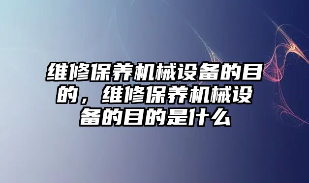 維修保養(yǎng)機械設備的目的，維修保養(yǎng)機械設備的目的是什么