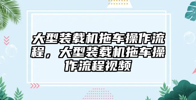 大型裝載機(jī)拖車(chē)操作流程，大型裝載機(jī)拖車(chē)操作流程視頻