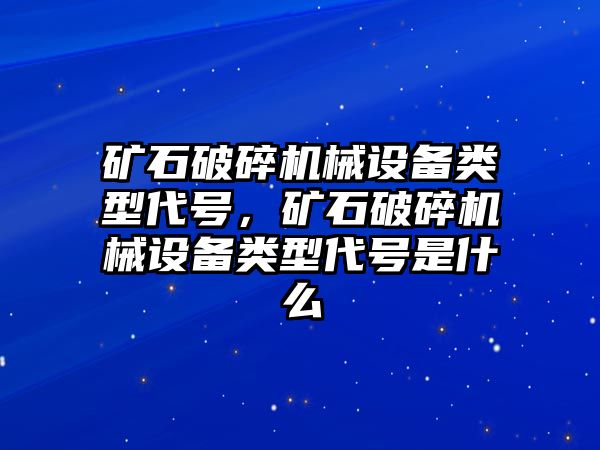 礦石破碎機(jī)械設(shè)備類型代號(hào)，礦石破碎機(jī)械設(shè)備類型代號(hào)是什么