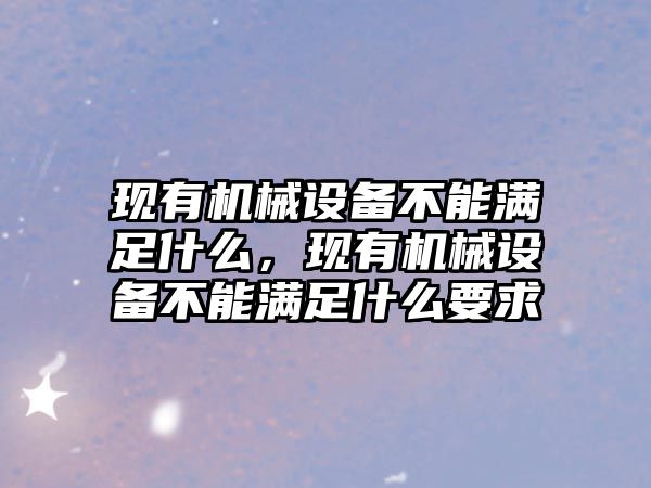 現(xiàn)有機(jī)械設(shè)備不能滿足什么，現(xiàn)有機(jī)械設(shè)備不能滿足什么要求