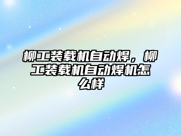 柳工裝載機自動焊，柳工裝載機自動焊機怎么樣