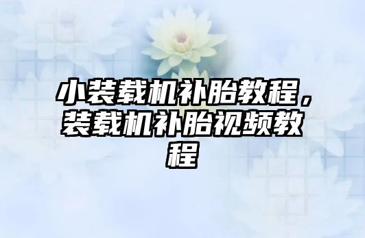 小裝載機補胎教程，裝載機補胎視頻教程