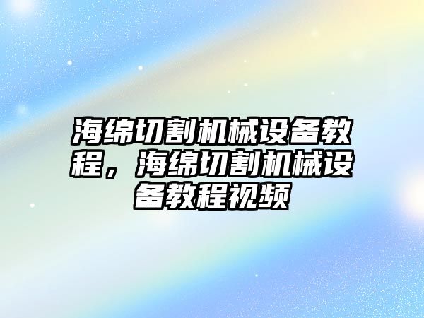 海綿切割機(jī)械設(shè)備教程，海綿切割機(jī)械設(shè)備教程視頻