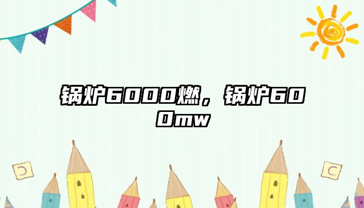 鍋爐6000燃，鍋爐600mw