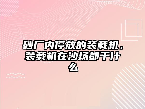 砂廠內(nèi)停放的裝載機，裝載機在沙場都干什么