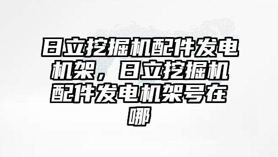 日立挖掘機配件發(fā)電機架，日立挖掘機配件發(fā)電機架號在哪