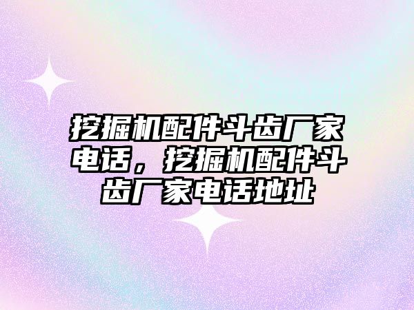 挖掘機配件斗齒廠家電話，挖掘機配件斗齒廠家電話地址