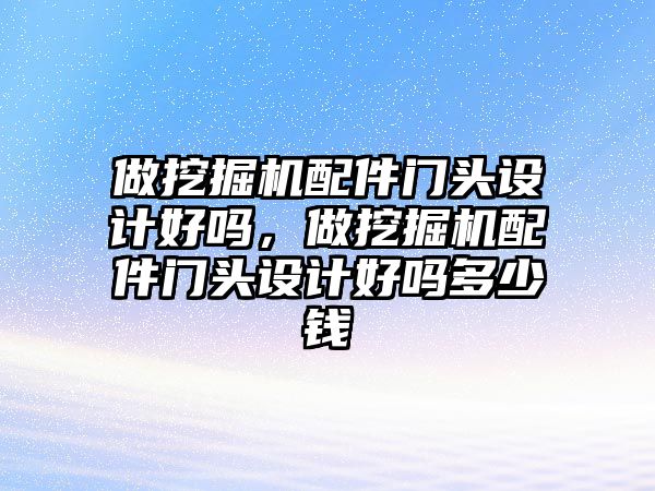 做挖掘機配件門頭設(shè)計好嗎，做挖掘機配件門頭設(shè)計好嗎多少錢