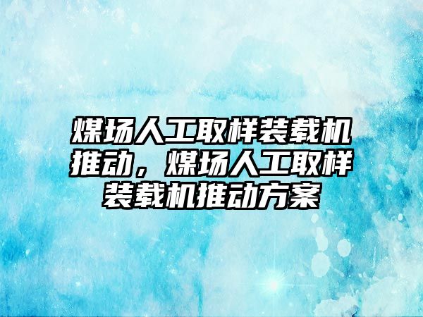 煤場人工取樣裝載機推動，煤場人工取樣裝載機推動方案