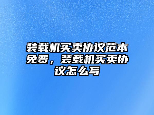 裝載機(jī)買賣協(xié)議范本免費(fèi)，裝載機(jī)買賣協(xié)議怎么寫