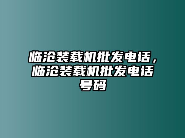 臨滄裝載機(jī)批發(fā)電話，臨滄裝載機(jī)批發(fā)電話號碼