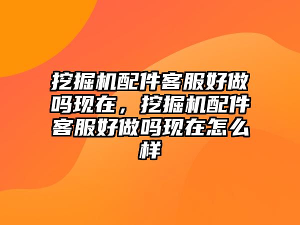 挖掘機(jī)配件客服好做嗎現(xiàn)在，挖掘機(jī)配件客服好做嗎現(xiàn)在怎么樣