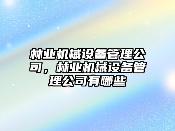 林業(yè)機械設(shè)備管理公司，林業(yè)機械設(shè)備管理公司有哪些